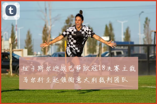 纽卡斯尔迎战巴萨欧冠18决赛主裁马尔科圭达领衔意大利裁判团队