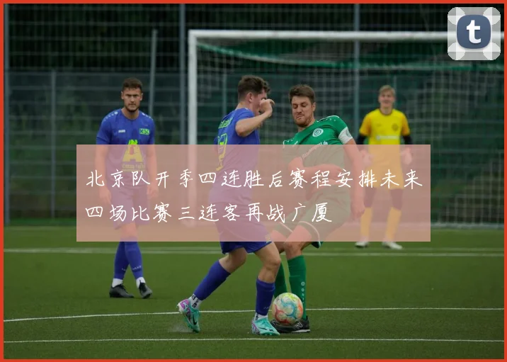 北京队开季四连胜后赛程安排未来四场比赛三连客再战广厦