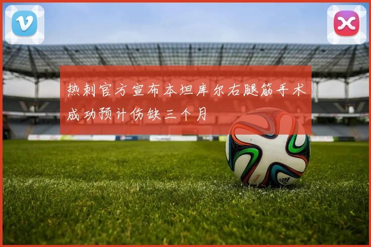 热刺官方宣布本坦库尔右腿筋手术成功预计伤缺三个月