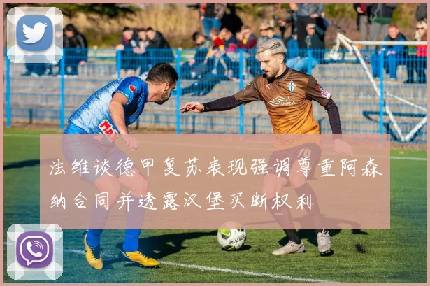 法维谈德甲复苏表现强调尊重阿森纳合同并透露汉堡买断权利