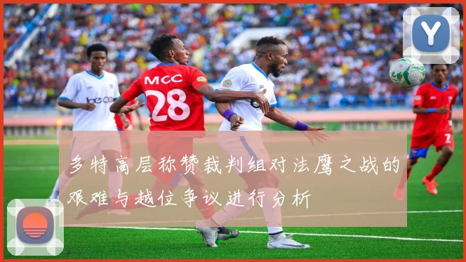 多特高层称赞裁判组对法鹰之战的艰难与越位争议进行分析