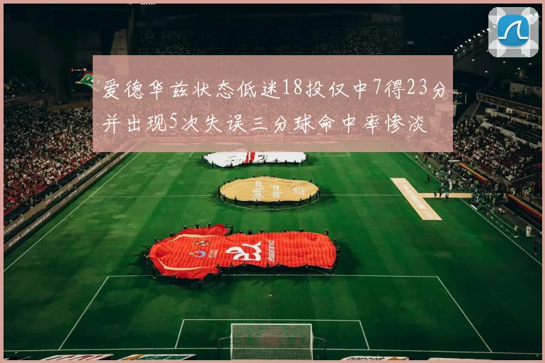 爱德华兹状态低迷18投仅中7得23分并出现5次失误三分球命中率惨淡