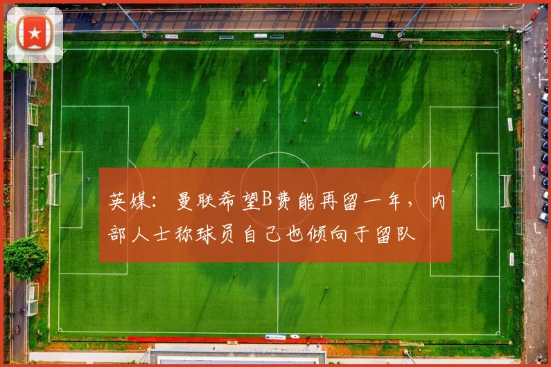 英媒：曼联希望B费能再留一年，内部人士称球员自己也倾向于留队