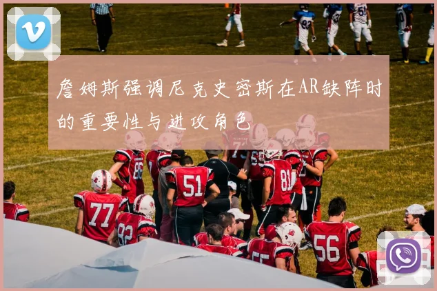 詹姆斯强调尼克史密斯在AR缺阵时的重要性与进攻角色