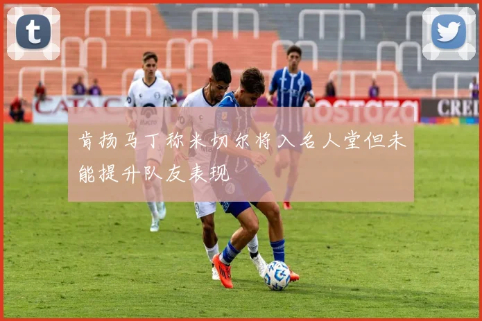 肯扬马丁称米切尔将入名人堂但未能提升队友表现