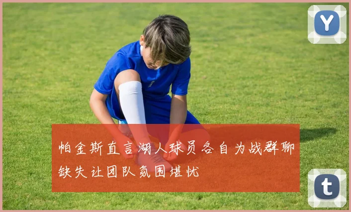 帕金斯直言湖人球员各自为战群聊缺失让团队氛围堪忧