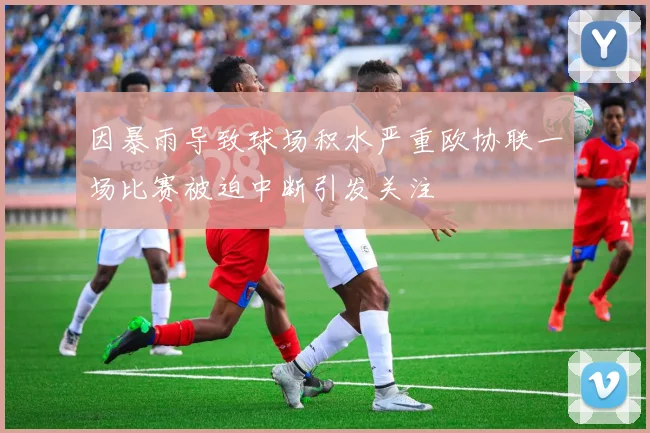 因暴雨导致球场积水严重欧协联一场比赛被迫中断引发关注