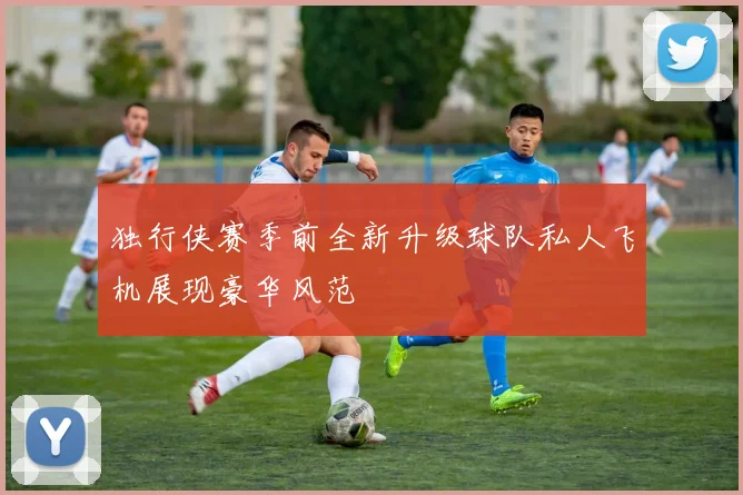 独行侠赛季前全新升级球队私人飞机展现豪华风范