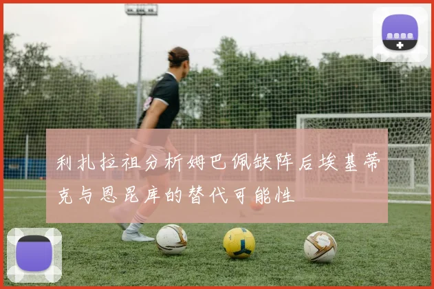 利扎拉祖分析姆巴佩缺阵后埃基蒂克与恩昆库的替代可能性