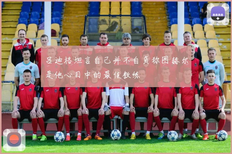 吕迪格坦言自己并不自负称图赫尔是他心目中的最佳教练