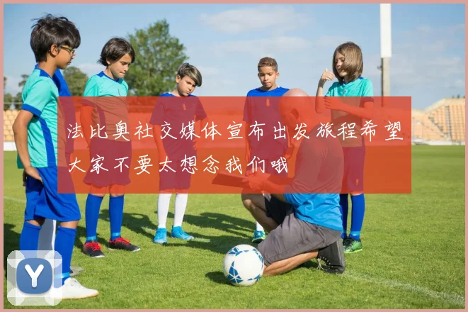 法比奥社交媒体宣布出发旅程希望大家不要太想念我们哦
