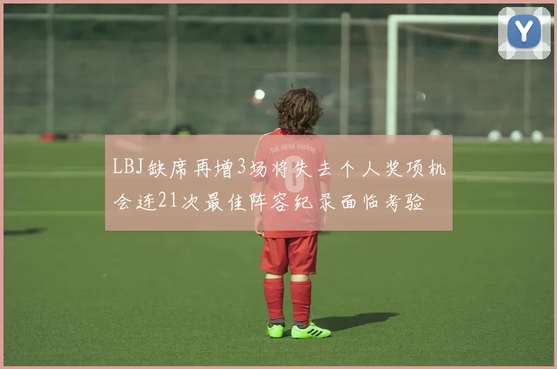 LBJ缺席再增3场将失去个人奖项机会连21次最佳阵容纪录面临考验