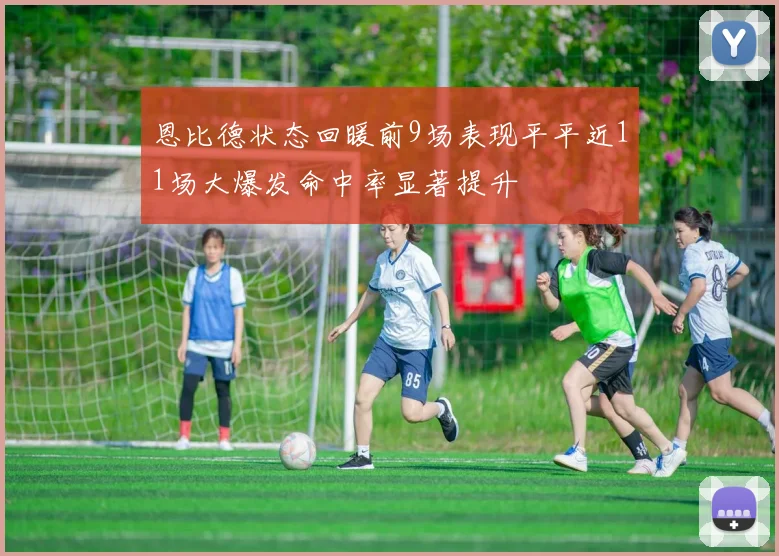 恩比德状态回暖前9场表现平平近11场大爆发命中率显著提升