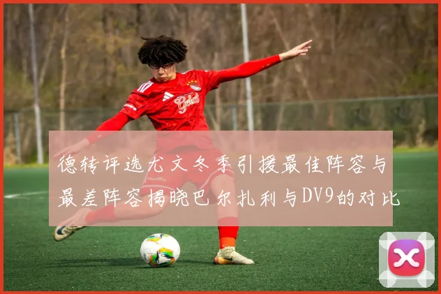 德转评选尤文冬季引援最佳阵容与最差阵容揭晓巴尔扎利与DV9的对比分析