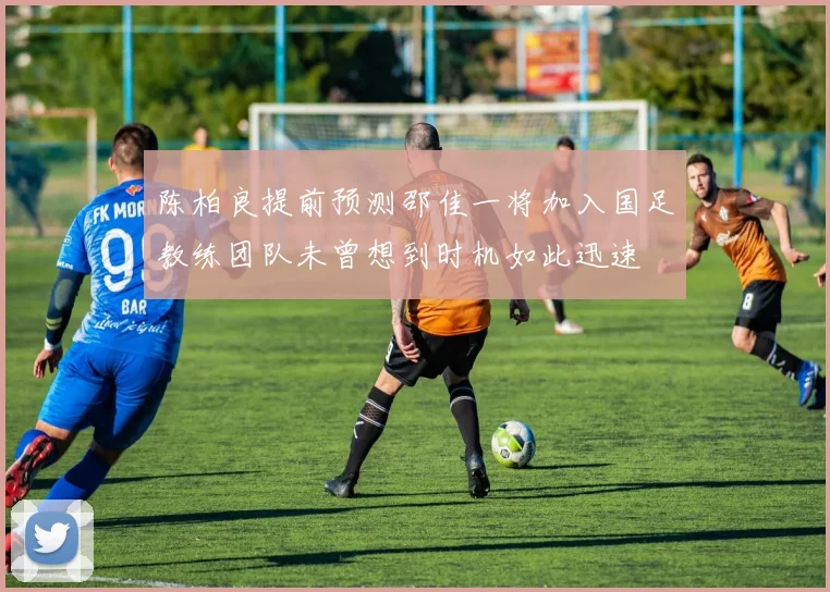陈柏良提前预测邵佳一将加入国足教练团队未曾想到时机如此迅速