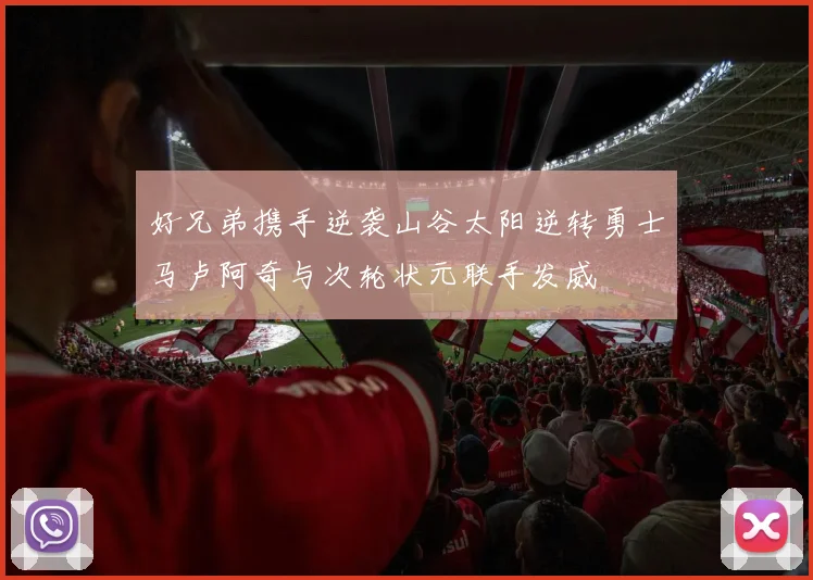 好兄弟携手逆袭山谷太阳逆转勇士马卢阿奇与次轮状元联手发威