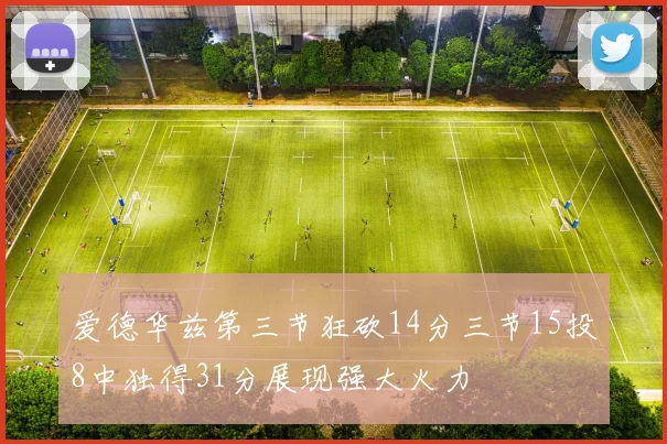 爱德华兹第三节狂砍14分三节15投8中独得31分展现强大火力