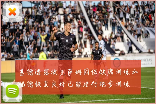 基德透露埃克萨姆因伤缺席训练加福德恢复良好已能进行跑步训练