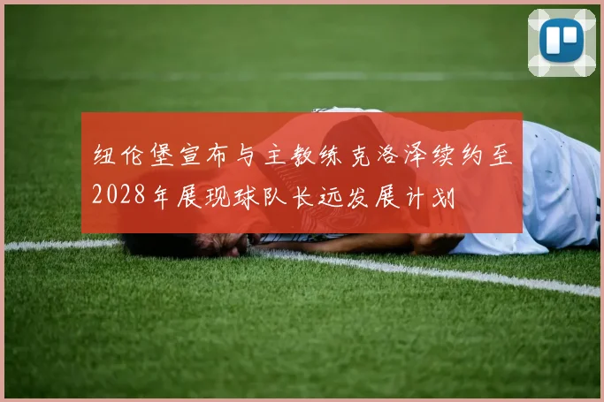 纽伦堡宣布与主教练克洛泽续约至2028年展现球队长远发展计划