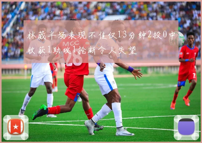 林葳半场表现不佳仅13分钟2投0中收获1助攻1抢断令人失望