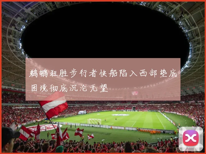 鹈鹕狂胜步行者快船陷入西部垫底困境彻底沉沦无望
