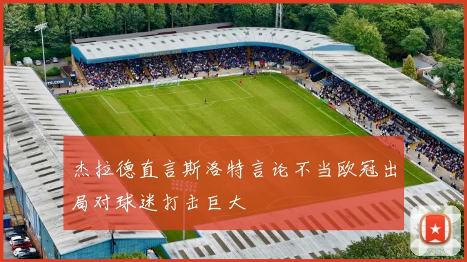 杰拉德直言斯洛特言论不当欧冠出局对球迷打击巨大