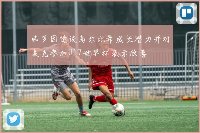 弗罗因德谈乌尔比希成长潜力并对麦克参加U17世界杯表示欣喜