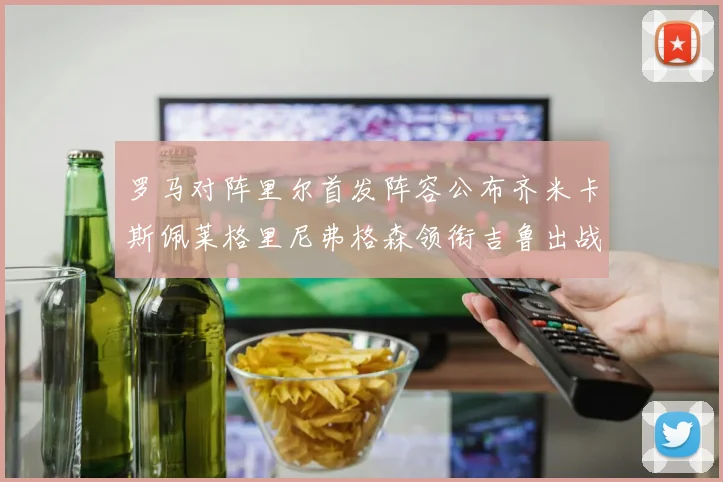 罗马对阵里尔首发阵容公布齐米卡斯佩莱格里尼弗格森领衔吉鲁出战
