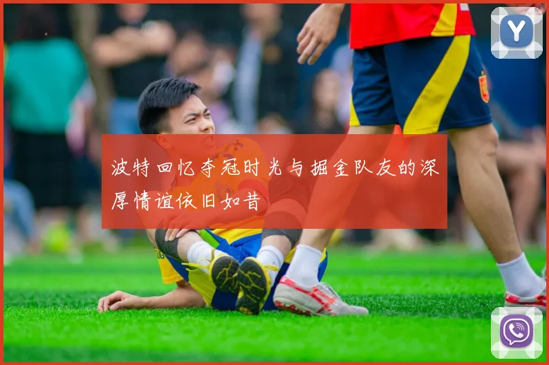 波特回忆夺冠时光与掘金队友的深厚情谊依旧如昔