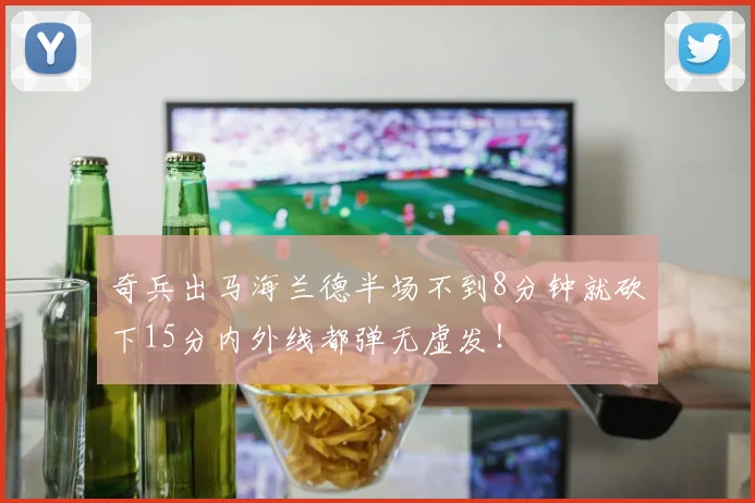 奇兵出马海兰德半场不到8分钟就砍下15分内外线都弹无虚发！