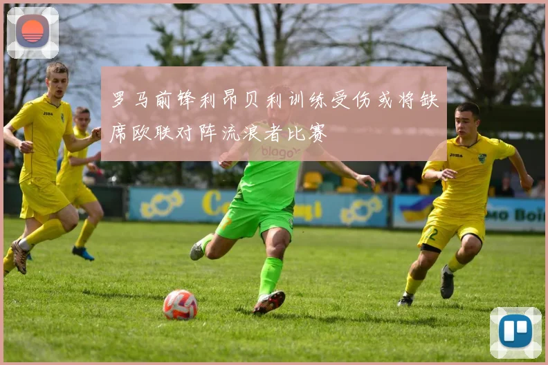 罗马前锋利昂贝利训练受伤或将缺席欧联对阵流浪者比赛