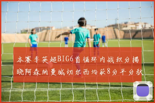 本赛季英超BIG6首循环内战积分揭晓阿森纳曼城切尔西均获8分平分秋色
