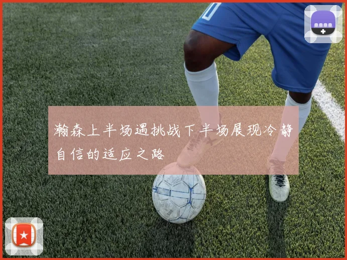 瀚森上半场遇挑战下半场展现冷静自信的适应之路