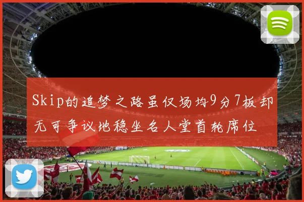 Skip的追梦之路虽仅场均9分7板却无可争议地稳坐名人堂首轮席位