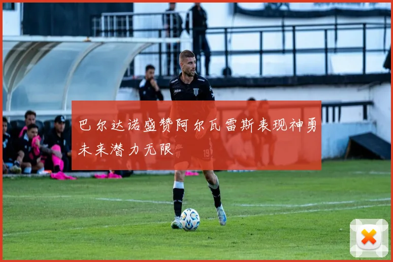 巴尔达诺盛赞阿尔瓦雷斯表现神勇未来潜力无限
