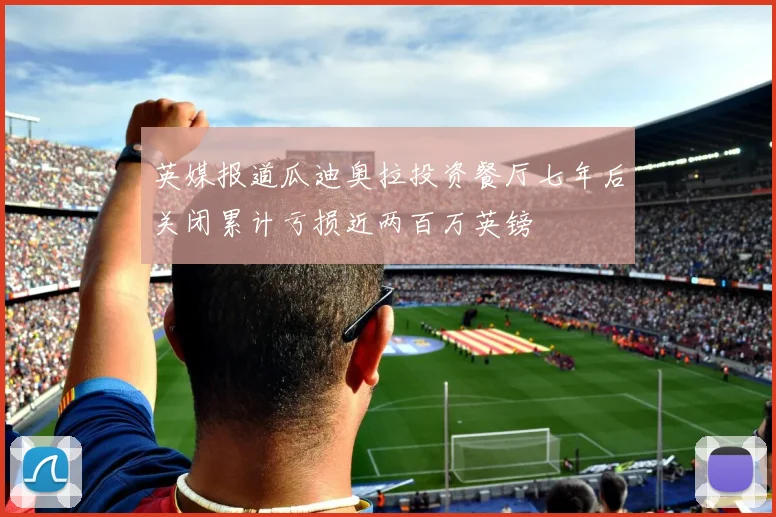 英媒报道瓜迪奥拉投资餐厅七年后关闭累计亏损近两百万英镑