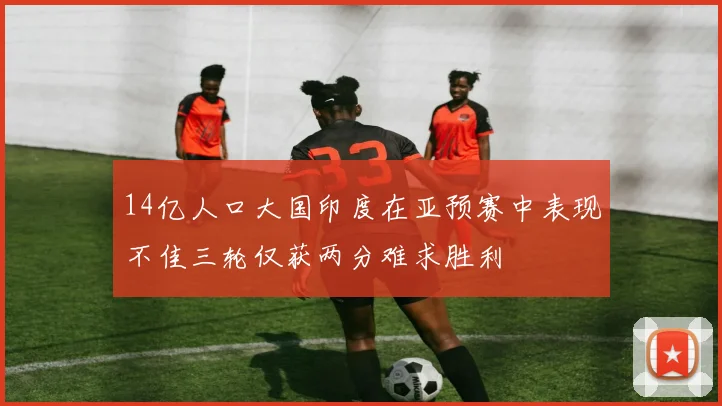 14亿人口大国印度在亚预赛中表现不佳三轮仅获两分难求胜利