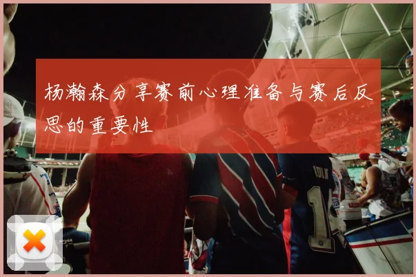 杨瀚森分享赛前心理准备与赛后反思的重要性