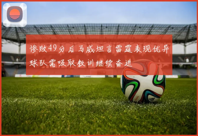 惨败49分后马威坦言雷霆表现优异球队需吸取教训继续奋进