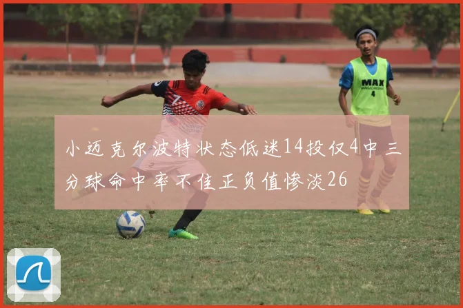 小迈克尔波特状态低迷14投仅4中三分球命中率不佳正负值惨淡26