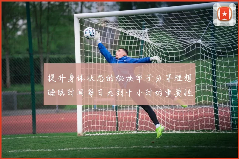 提升身体状态的秘诀华子分享理想睡眠时间每日九到十小时的重要性