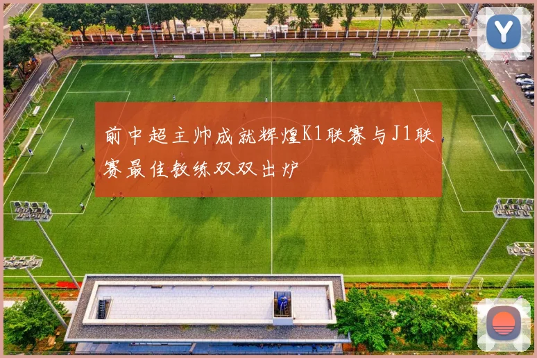 前中超主帅成就辉煌K1联赛与J1联赛最佳教练双双出炉