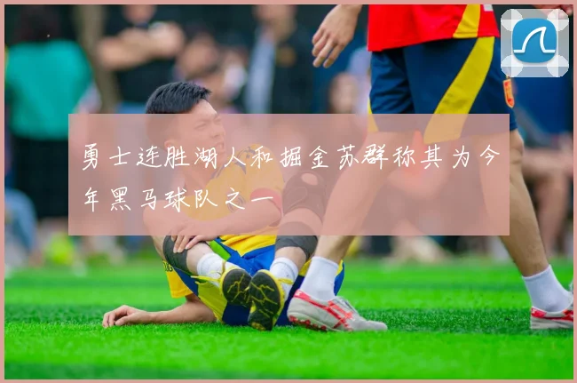 勇士连胜湖人和掘金苏群称其为今年黑马球队之一