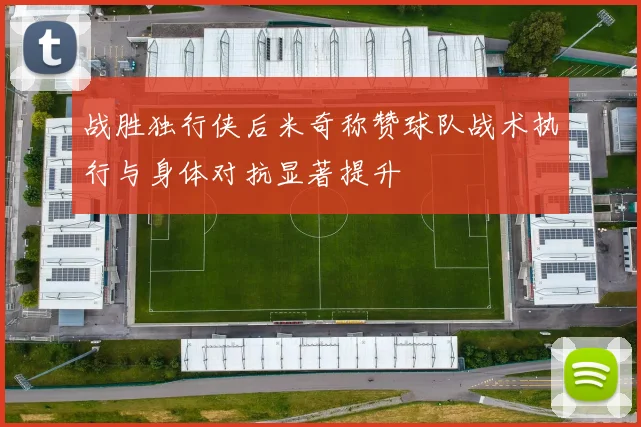 战胜独行侠后米奇称赞球队战术执行与身体对抗显著提升