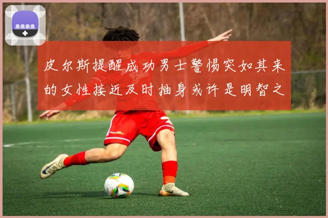 皮尔斯提醒成功男士警惕突如其来的女性接近及时抽身或许是明智之举