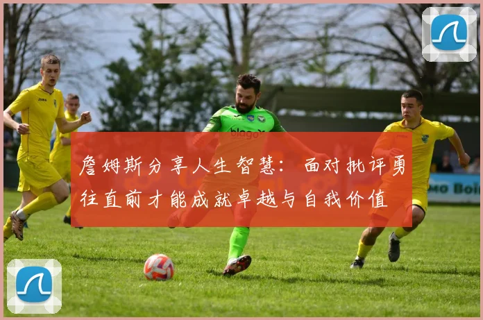 詹姆斯分享人生智慧：面对批评勇往直前才能成就卓越与自我价值