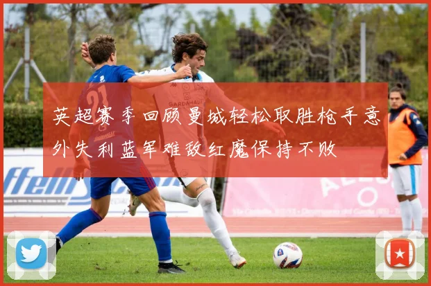 英超赛季回顾曼城轻松取胜枪手意外失利蓝军难敌红魔保持不败