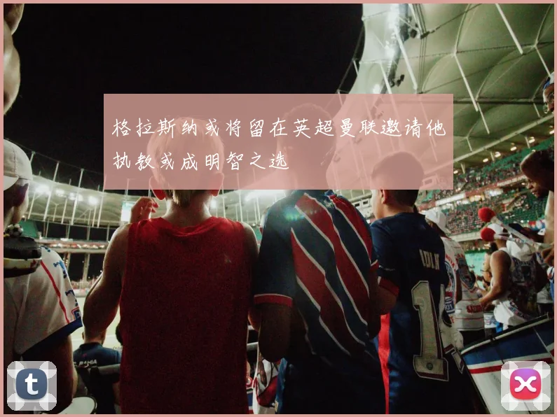 格拉斯纳或将留在英超曼联邀请他执教或成明智之选