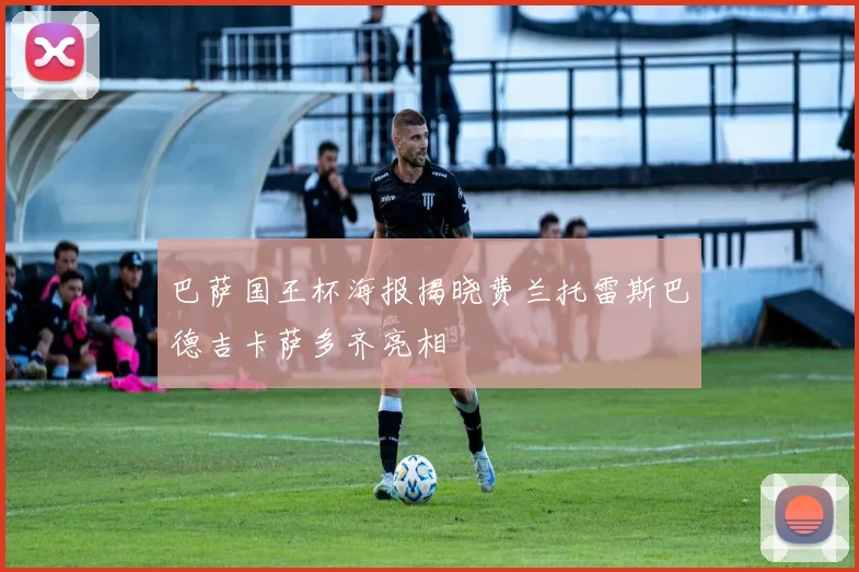 巴萨国王杯海报揭晓费兰托雷斯巴德吉卡萨多齐亮相