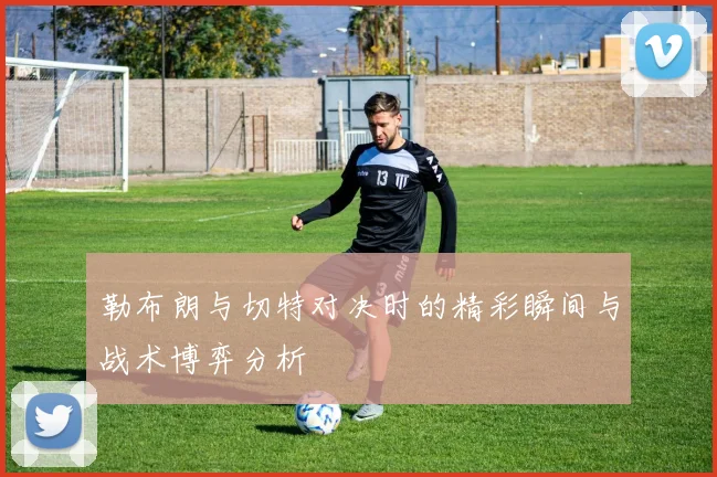 勒布朗与切特对决时的精彩瞬间与战术博弈分析